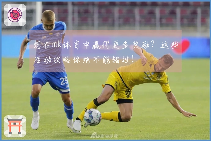 想在mk体育中赢得更多奖励？这些活动攻略你绝不能错过！