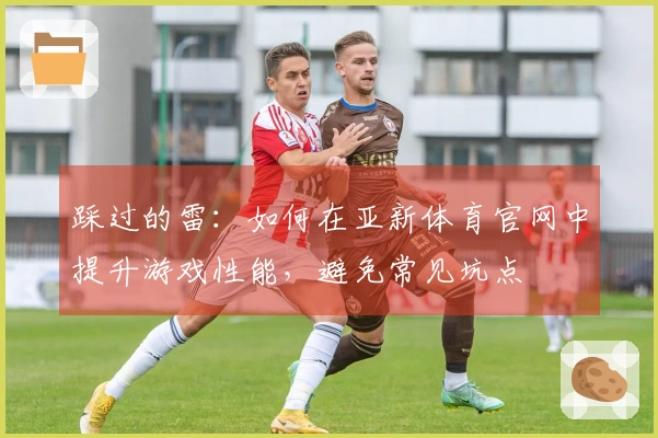 踩过的雷：如何在亚新体育官网中提升游戏性能，避免常见坑点