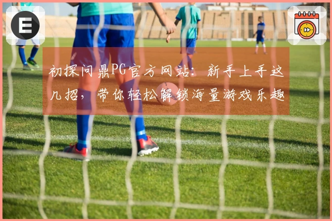 初探问鼎PG官方网站：新手上手这几招，带你轻松解锁海量游戏乐趣