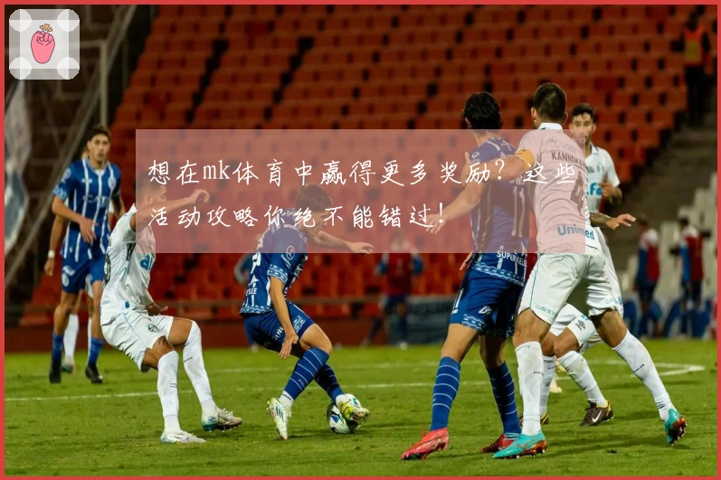 想在mk体育中赢得更多奖励？这些活动攻略你绝不能错过！