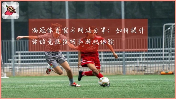 满冠体育官方网站分享：如何提升你的竞技技巧和游戏体验