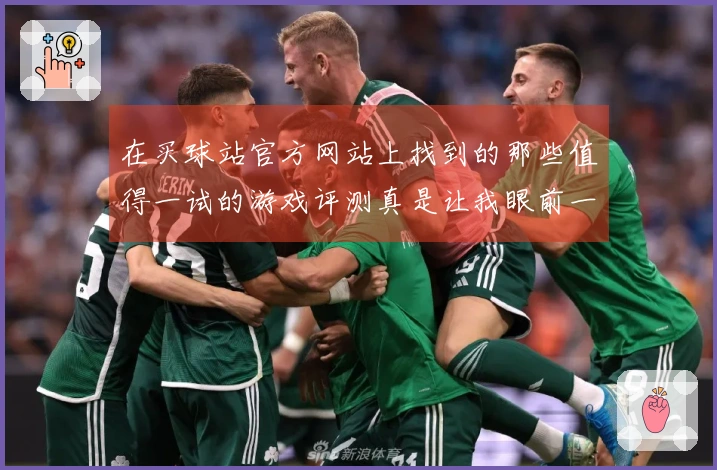 在买球站官方网站上找到的那些值得一试的游戏评测真是让我眼前一亮!