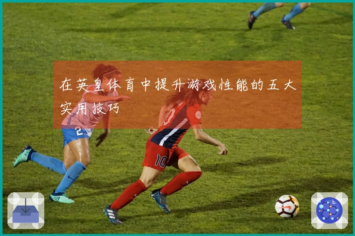 在英皇体育中提升游戏性能的五大实用技巧