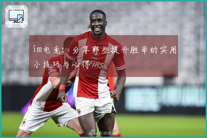 im电竞：分享那些提升胜率的实用小技巧与心得