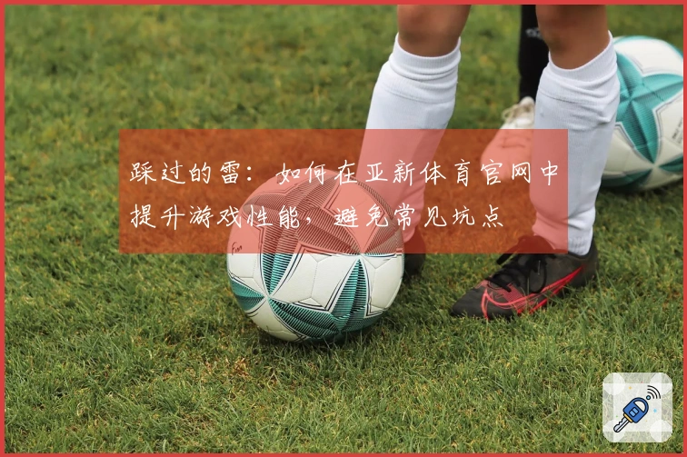 踩过的雷:如何在亚新体育官网中提升游戏性能,避免常见坑点