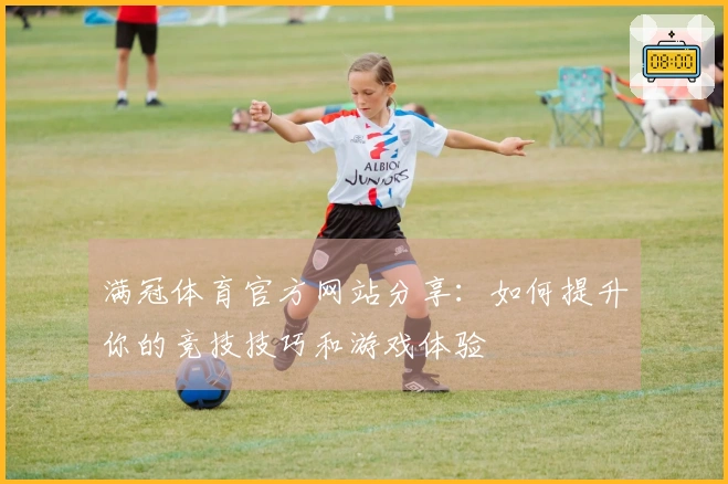 满冠体育官方网站分享：如何提升你的竞技技巧和游戏体验