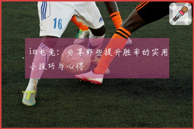 im电竞:分享那些提升胜率的实用小技巧与心得